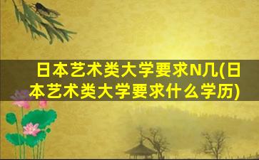 日本艺术类大学要求N几(日本艺术类大学要求什么学历)