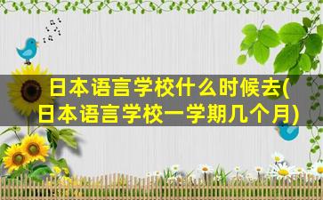 日本语言学校什么时候去(日本语言学校一学期几个月)