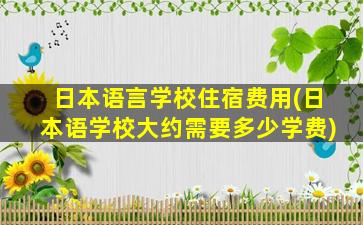 日本语言学校住宿费用(日本语学校大约需要多少学费)