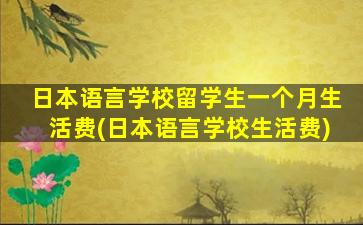 日本语言学校留学生一个月生活费(日本语言学校生活费)