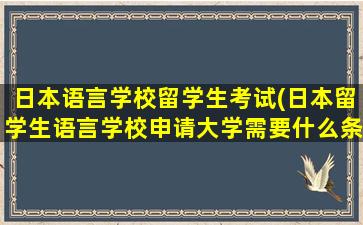 日本语言学校留学生考试(日本留学生语言学校申请大学需要什么条件)