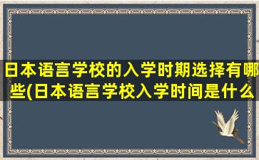 日本语言学校的入学时期选择有哪些(日本语言学校入学时间是什么时候-)