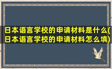 日本语言学校的申请材料是什么(日本语言学校的申请材料怎么填)