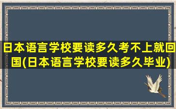 日本语言学校要读多久考不上就回国(日本语言学校要读多久毕业)