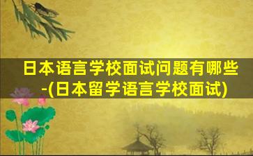 日本语言学校面试问题有哪些-(日本留学语言学校面试)