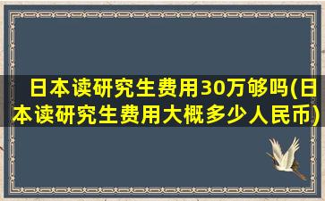 日本读研究生费用30万够吗(日本读研究生费用大概多少人民币)