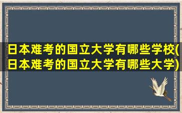 日本难考的国立大学有哪些学校(日本难考的国立大学有哪些大学)