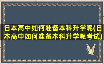 日本高中如何准备本科升学呢(日本高中如何准备本科升学呢考试)