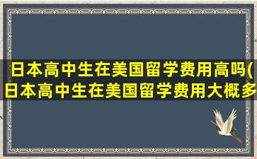 日本高中生在美国留学费用高吗(日本高中生在美国留学费用大概多少)