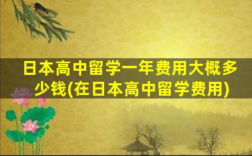 日本高中留学一年费用大概多少钱(在日本高中留学费用)