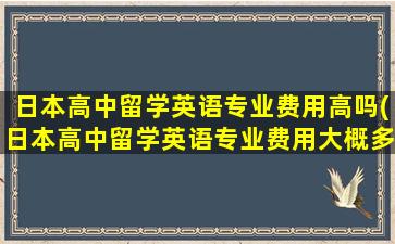 日本高中留学英语专业费用高吗(日本高中留学英语专业费用大概多少)