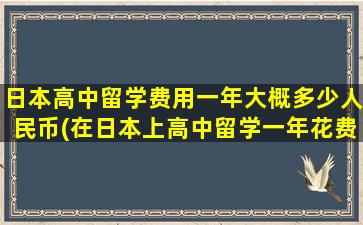 日本高中留学费用一年大概多少人民币(在日本上高中留学一年花费)