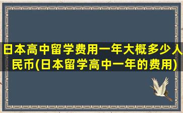 日本高中留学费用一年大概多少人民币(日本留学高中一年的费用)