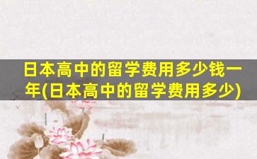 日本高中的留学费用多少钱一年(日本高中的留学费用多少)