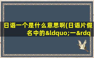 日语一个是什么意思啊(日语片假名中的“一”是什么意思啊)