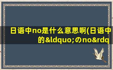 日语中no是什么意思啊(日语中的“のno”是什么意思)