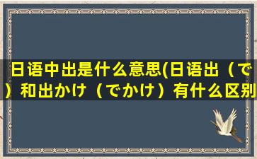 日语中出是什么意思(日语出（で）和出かけ（でかけ）有什么区别)