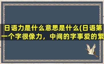 日语力是什么意思是什么(日语第一个字很像力，中间的字事爱的繁体字，一句话是日语的)