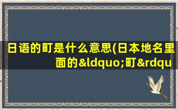 日语的町是什么意思(日本地名里面的“町”是什么意思)