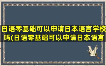 日语零基础可以申请日本语言学校吗(日语零基础可以申请日本语言学校吗多少钱)