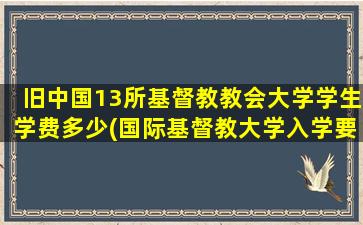 旧中国13所基督教教会大学学生学费多少(国际基督教大学入学要求)