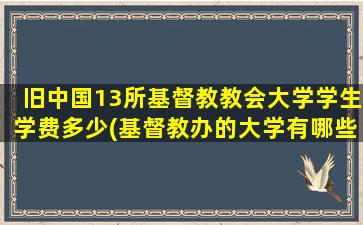 旧中国13所基督教教会大学学生学费多少(基督教办的大学有哪些)