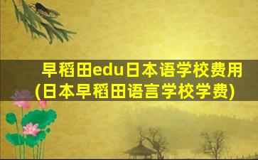 早稻田edu日本语学校费用(日本早稻田语言学校学费)