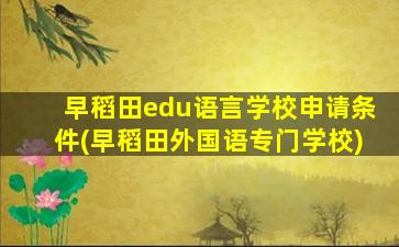 早稻田edu语言学校申请条件(早稻田外国语专门学校)