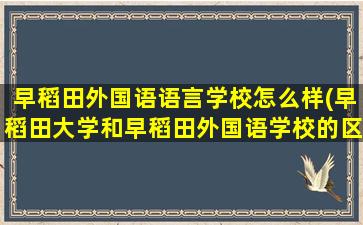 早稻田外国语语言学校怎么样(早稻田大学和早稻田外国语学校的区别)