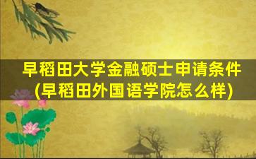 早稻田大学金融硕士申请条件(早稻田外国语学院怎么样)