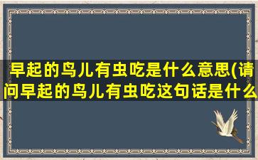 早起的鸟儿有虫吃是什么意思(请问早起的鸟儿有虫吃这句话是什么意思)