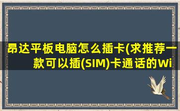 昂达平板电脑怎么插卡(求推荐一款可以插(SIM)卡通话的Windows平板电脑)