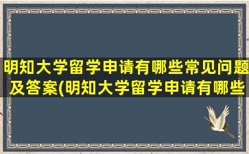 明知大学留学申请有哪些常见问题及答案(明知大学留学申请有哪些常见问题和答案)