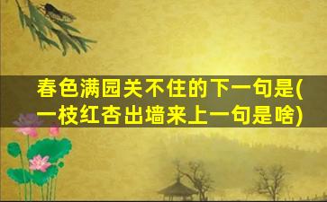 春色满园关不住的下一句是(一枝红杏出墙来上一句是啥)