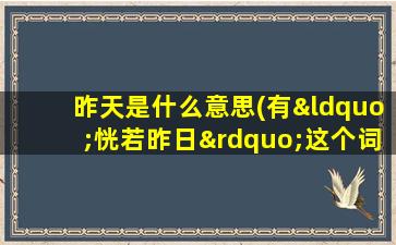 昨天是什么意思(有“恍若昨日”这个词吗是什么意思)