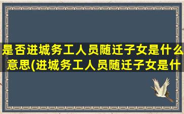 是否进城务工人员随迁子女是什么意思(进城务工人员随迁子女是什么意思)