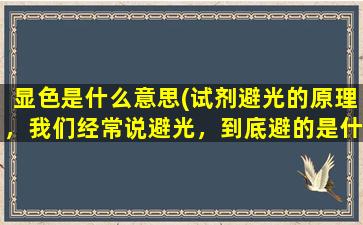 显色是什么意思(试剂避光的原理，我们经常说避光，到底避的是什么光紫外线吗)