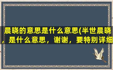 晨晓的意思是什么意思(半世晨晓，是什么意思，谢谢，要特别详细特别详细这样)