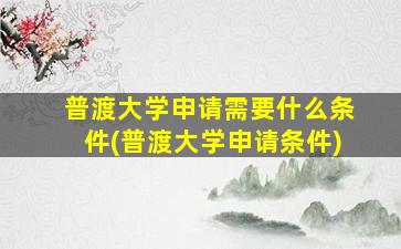 普渡大学申请需要什么条件(普渡大学申请条件)