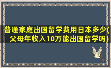 普通家庭出国留学费用日本多少(父母年收入10万能出国留学吗)