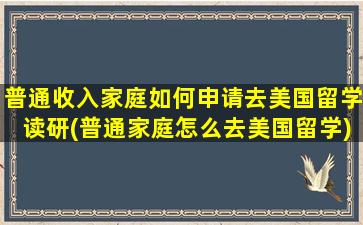 普通收入家庭如何申请去美国留学读研(普通家庭怎么去美国留学)