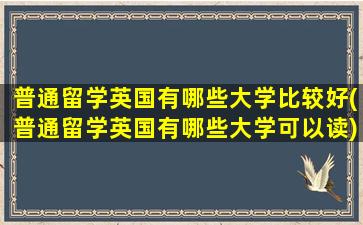 普通留学英国有哪些大学比较好(普通留学英国有哪些大学可以读)