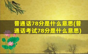 普通话78分是什么意思(普通话考试78分是什么意思)