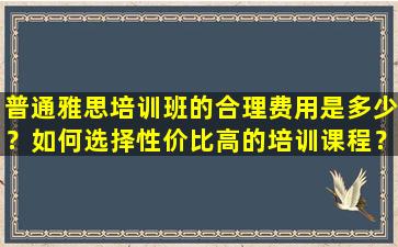 普通雅思培训班的合理费用是多少？如何选择性价比高的培训课程？