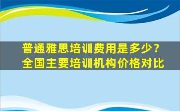 普通雅思培训费用是多少？全国主要培训机构价格对比