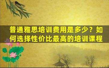 普通雅思培训费用是多少？如何选择性价比最高的培训课程