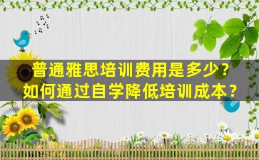 普通雅思培训费用是多少？如何通过自学降低培训成本？