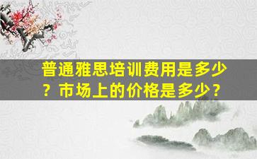 普通雅思培训费用是多少？市场上的价格是多少？