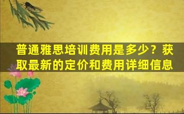 普通雅思培训费用是多少？获取最新的定价和费用详细信息