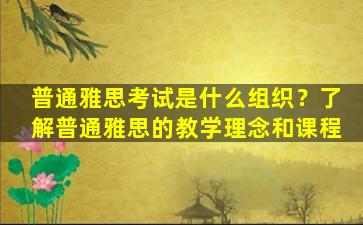 普通雅思考试是什么组织？了解普通雅思的教学理念和课程